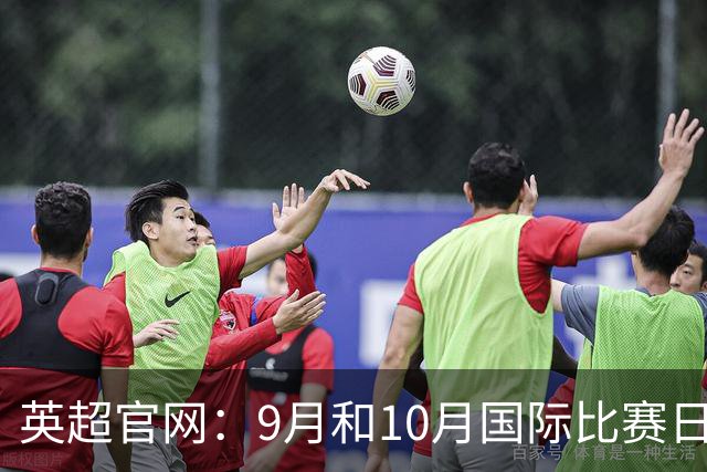 英超官网：9月和10月国际比赛日合并，减少对俱乐部的干扰