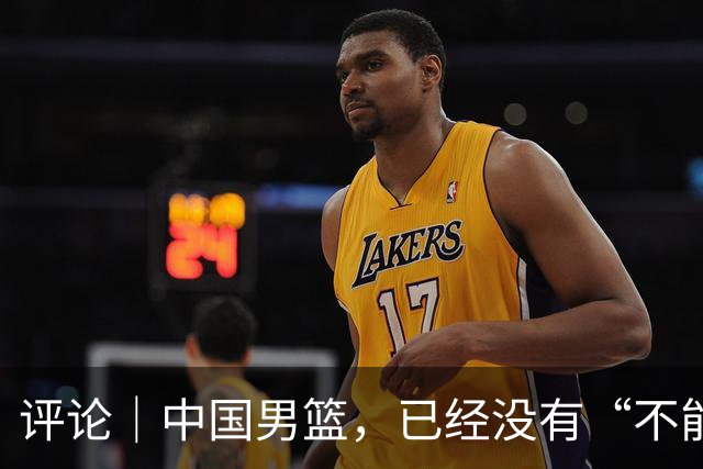 评论｜中国男篮，已经没有“不能输”的比赛了